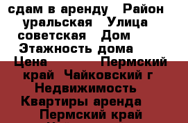 сдам в аренду › Район ­ уральская › Улица ­ советская › Дом ­ 32 › Этажность дома ­ 5 › Цена ­ 7 000 - Пермский край, Чайковский г. Недвижимость » Квартиры аренда   . Пермский край,Чайковский г.